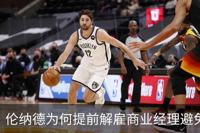 伦纳德为何提前解雇商业经理避免重罚的深层解析