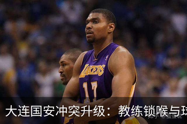 大连国安冲突升级：教练锁喉与球员重罚的背后故事