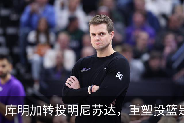 库明加转投明尼苏达，重塑投篮是他新征途的关键