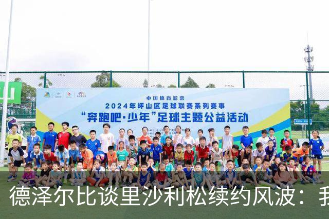 德泽尔比谈里沙利松续约风波：我的努力已尽，决策在他手中