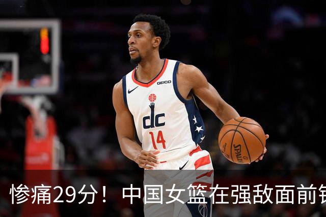 惨痛29分！中国女篮在强敌面前铩羽而归