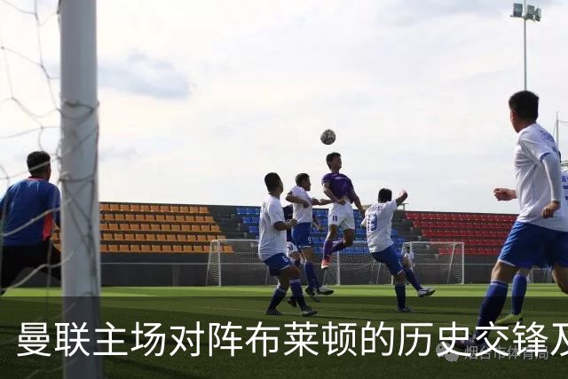 曼联主场对阵布莱顿的历史交锋及当前形势分析