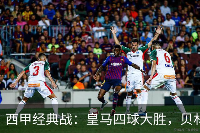 西甲经典战：皇马四球大胜，贝林厄姆成最大耀眼星