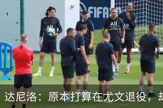 达尼洛：原本打算在尤文退役，却因莫塔上任而改变了命运