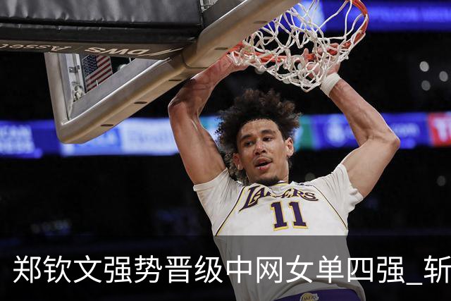 郑钦文强势晋级中网女单四强 斩首赛两年之约