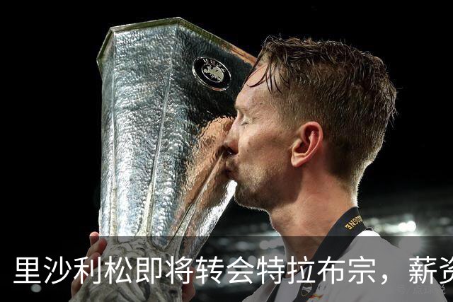 里沙利松即将转会特拉布宗，薪资提升至热刺三倍
