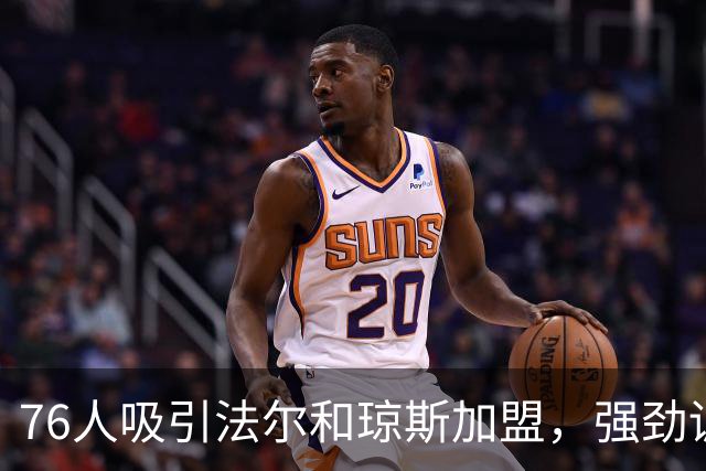 76人吸引法尔和琼斯加盟，强劲训练营阵容初显