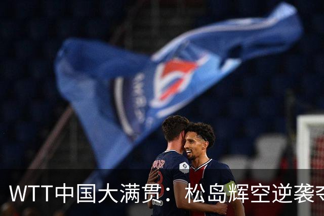 WTT中国大满贯：松岛辉空逆袭夺冠，国乒男单全军覆没